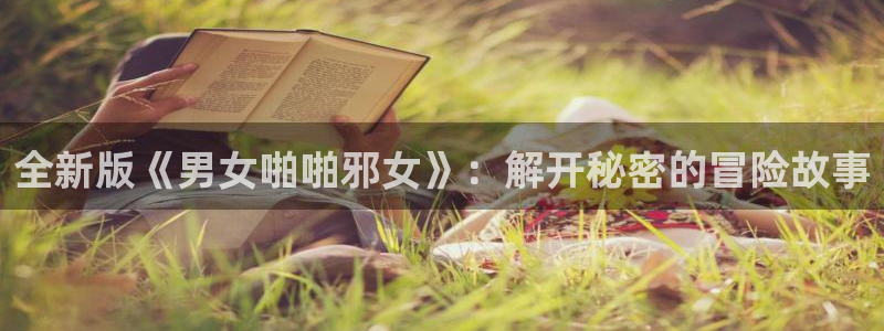 奇漫屋免费漫画漫画大全免费：全新版《男女啪啪邪女》：解开秘密的冒险故事
