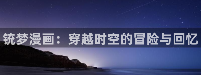 奇漫屋漫画下拉式免费看：铳梦漫画：穿越时空的冒险与回忆
