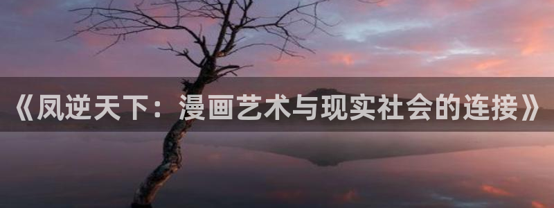 免费看漫画奇漫屋：《凤逆天下：漫画艺术与现实社会的连接》