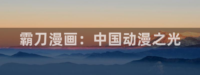 最强升级漫画奇漫屋：霸刀漫画：中国动漫之光