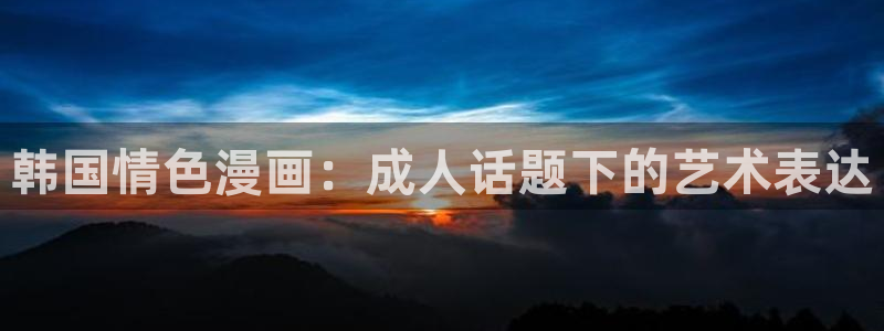 奇漫屋漫画免费全集在线观看：韩国情色漫画：成人话题下的艺术表达