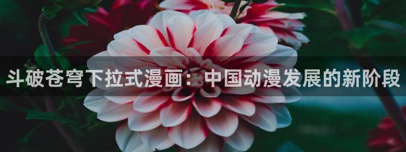 再度与你漫画下拉式奇漫屋：斗破苍穹下拉式漫画：中国动漫发展的新阶段