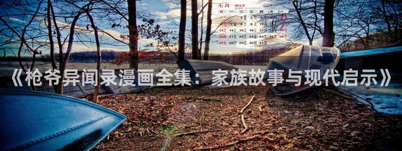 传武漫画免费下拉式漫画奇漫屋：《枪爷异闻录漫画全集：家族故事与现代启示》