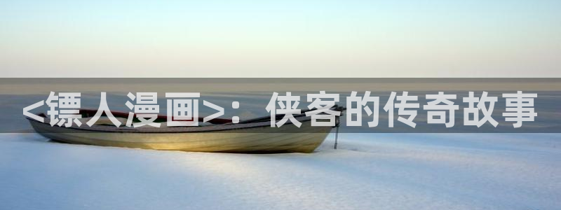 百炼成神漫画奇漫屋下拉式：<镖人漫画>：侠客的传奇故事